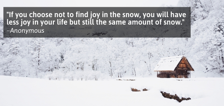 If you choose not to find joy in the snow, you will have less joy in your life but still the same amount of snow